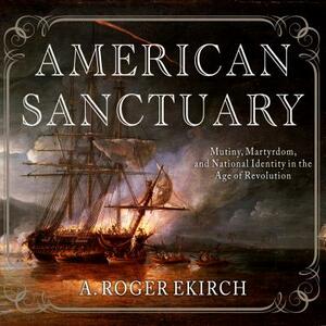 American Sanctuary: Mutiny, Martyrdom, and National Identity in the Age of Revolution by A. Roger Ekirch