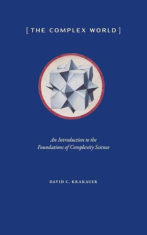 The Complex World: An Introduction to the Foundations of Complexity Science by David C. Krakauer