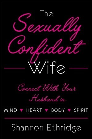 The Sexually Confident Wife: Connecting with Your Husband Mind Body Heart Spirit by Shannon Ethridge