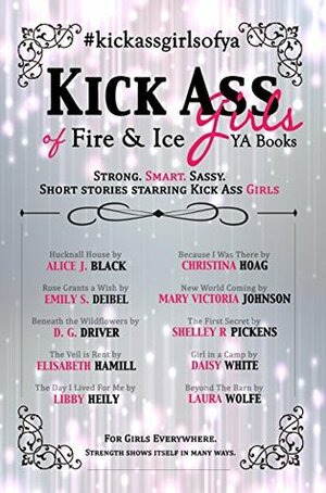 Kick Ass Girls of Fire & Ice YA Books: Short stories starring kick ass girls by Alice J. Black, Laura Wolfe, Christina Hoag, Elisabeth Hamill, Daisy White, Mary Victoria Johnson, D.G. Driver, Emily S. Deibel, Libby Heily, Shelley R. Pickens