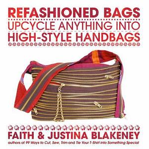 Refashioned Bags: Upcycle Absolutely Anything Into High-Style Handbags by Faith Blakeney, Justina Blakeney