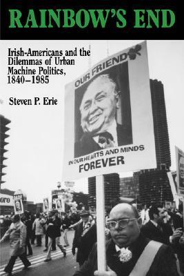 Rainbow's End: Irish-Americans and the Dilemmas of Urban Machine Politics, 1840-1985 by Steven P. Erie