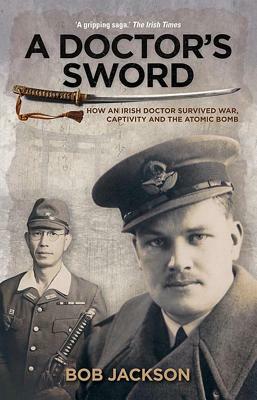 A Doctor's Sword: How an Irish Doctor Survived War, Capitivity and the Atomic Bomb by Bob Jackson