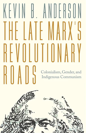 The Late Marxs Revolutionary Roads: Colonialism, Gender, and Indigenous Communism by Kevin B. Anderson