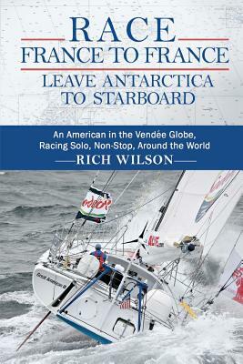 Race France to France: Leave Antarctica to Starboard: An American in the Vendée Globe, Racing Solo, Non-Stop, Around the World by Rich Wilson