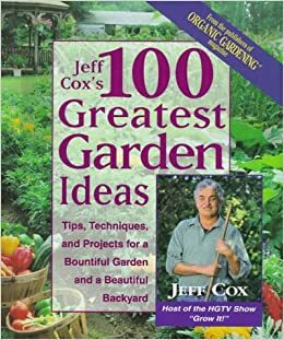 The 100 Greatest Garden Ideas: Tips, Techniques, and Projects for a Bountiful Garden and Beautiful Backyard by Jeff Cox