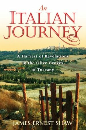An Italian Journey: A Harvest of Revelations in the Olive Groves of Tuscany: A Pretty Girl, Seven Tuscan Farmers, and a Roberto Rossellini Film by James Shaw