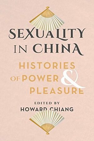 Sexuality in China: Histories of Power and Pleasure by Howard Chiang