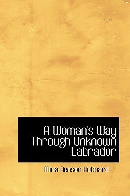 A Woman's Way Through Unknown Labrador by Mina Benson Hubbard