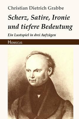 Scherz, Satire, Ironie Und Tiefere Bedeutung: Ein Lustspiel in Drei Aufzügen by Christian Dietrich Grabbe