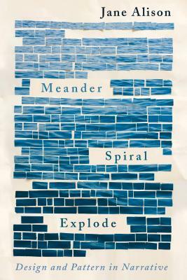 Meander, Spiral, Explode: Design and Pattern in Narrative by Jane Alison