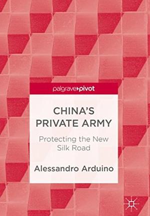China's Private Army: Protecting the New Silk Road by Alessandro Arduino