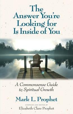 The Answer You're Looking for Is Inside of You: A Common-Sense Guide to Spiritual Growth by Mark L. Prophet