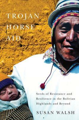 Trojan-Horse Aid: Seeds of Resistance and Resilience in the Bolivian Highlands and Beyond by Susan Walsh