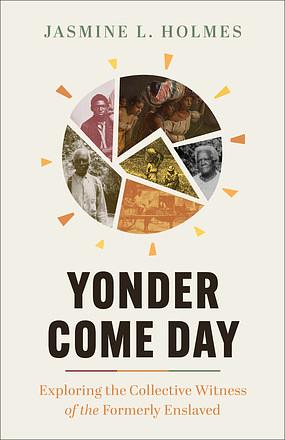 Yonder Come Day: Exploring the Collective Witness of the Formerly Enslaved by Jasmine L. Holmes