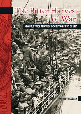 The Bitter Harvest of War: New Brunswick and the Conscription Crisis of 1917 by Andrew Theobald