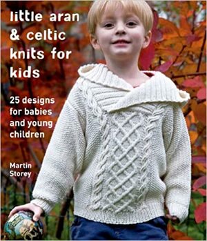 Little Aran & Celtic Knits for Kids: 25 Designs for Babies and Young Children by Martin Storey