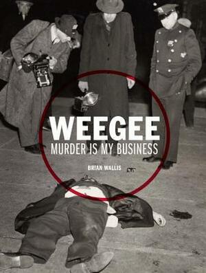 Weegee: Murder Is My Business by Brian Wallis