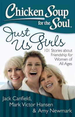 Chicken Soup for the Soul: Just Us Girls: 101 Stories about Friendship for Women of All Ages by Amy Newmark, Jack Canfield, Mark Victor Hansen