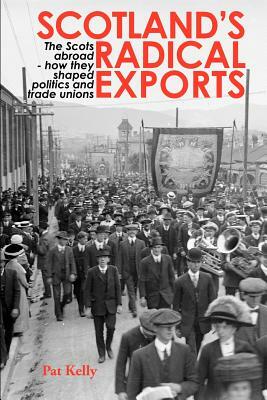 Scotland's Radical Exports: The Scots Abroad - How They Shaped Politics and Trade Unions by Pat Kelly