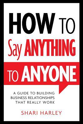 How to Say Anything to Anyone: A Guide to Building Business Relationships That Really Work by Shari Harley