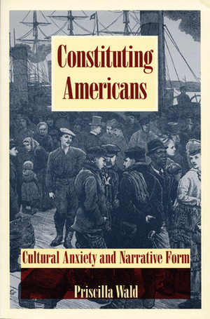 Constituting Americans: Cultural Anxiety and Narrative Form by Priscilla Wald