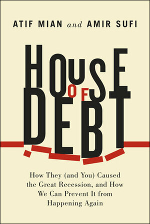 House of Debt: How They (and You) Caused the Great Recession, and How We Can Prevent It from Happening Again by Amir Sufi, Atif Mian