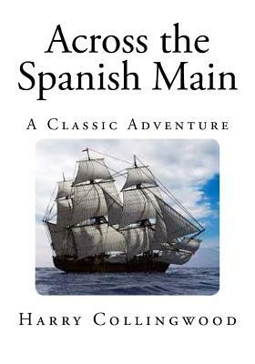 Across the Spanish Main: A Classic Adventure by Harry Collingwood