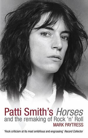 Patti Smith's Horses: And the Remaking of Rock 'N' Roll by Mark Paytress