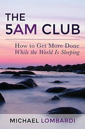 The 5 AM Club: How to Get More Done While the World Is Sleeping (Productivity, Time Management, Getting Things Done, Wake Up Early) by Michael Lombardi