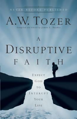 A Disruptive Faith: Expect God to Interrupt Your Life by A. W. Tozer