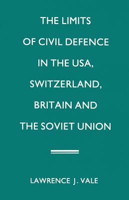 The Limits of Civil Defence in the Usa, Switzerland, Britain and the Soviet Union: The Evolution of Policies Since 1945 by Lawrence J. Vale