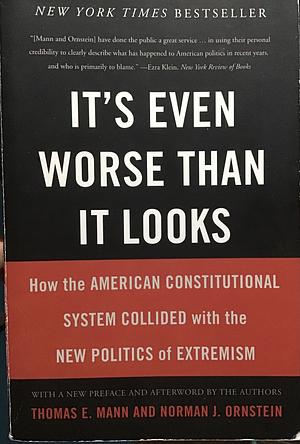 It's Even Worse Than It Looks: How the American Constitutional System Collided With the Politics of Extremism by Norman J. Ornstein, Thomas E. Mann
