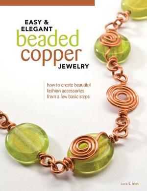Easy & Elegant Beaded Copper Jewelry: How to Create Beautiful Fashion Accessories from a Few Basic Steps by Lora S. Irish