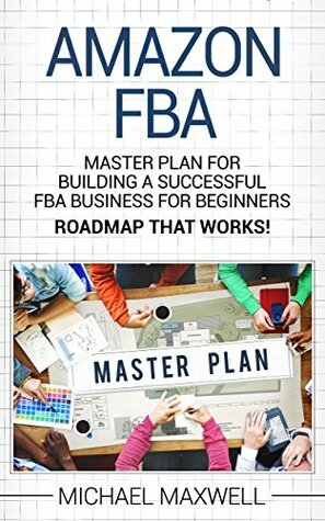 Amazon FBA: Master Plan For Building a Successful FBA Business for Beginners (ROAD MAP THAT WORKS!) by Michael Maxwell
