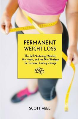 Permanent Weight Loss: The Self-Nurturing Mindset, the Habits, and the Diet Strategy for Genuine, Lasting Change by Scott Abel