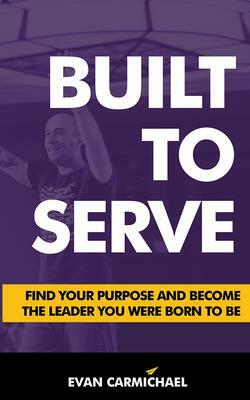 Built to Serve: Find Your Purpose and Become the Leader You Were Born to Be by Evan Carmichael