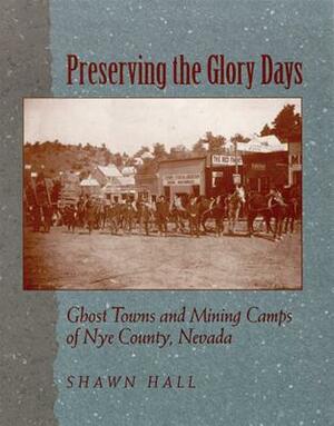 Preserving the Glory Days: Ghost Towns and Mining Camps of Nye County by Shawn Hall
