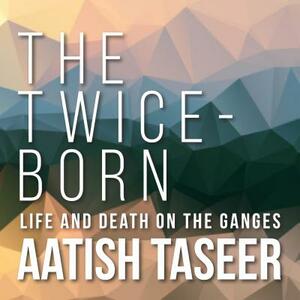 The Twice-Born: Life and Death on the Ganges by Aatish Taseer