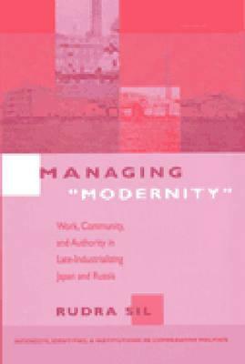Managing Modernity: Work, Community, and Authority in Late-Industrializing Japan and Russia by Rudra Sil