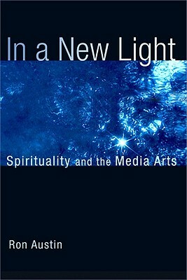 In a New Light: Spirituality and the Media Arts by Ron Austin