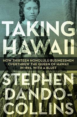 Taking Hawaii: How Thirteen Honolulu Businessmen Overthrew the Queen of Hawaii in 1893, with a Bluff by Stephen Dando-Collins