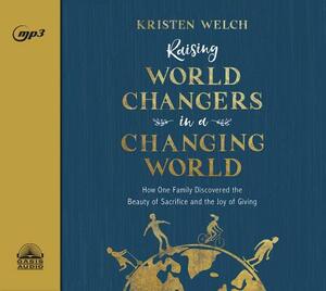 Raising World Changers in a Changing World: How One Family Discovered the Beauty of Sacrifice and the Joy of Giving by Kristen Welch