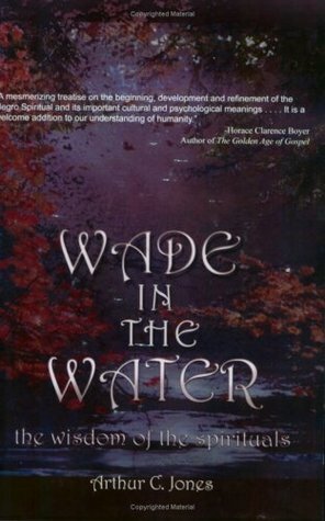 Wade in the Water: The Wisdom of the Spirituals by Arthur C. Jones