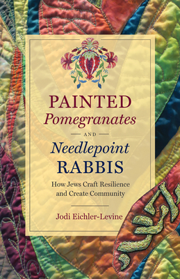 Painted Pomegranates and Needlepoint Rabbis: How Jews Craft Resilience and Create Community by Jodi Eichler-Levine