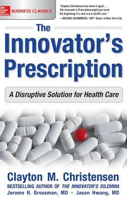 The Innovator's Prescription: A Disruptive Solution to the Hthe Innovator's Prescription: A Disruptive Solution to the Healthcare Crisis Ealthcare Crisis by Clayton M. Christensen, Jerome Grossman, Jason Hwang