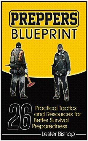 Preppers Blueprint: 26 Practical Tactics and Resources for Better Survival Preparedness (Preppers Survival , preppers survival hacks, preppers survival handbook) by Lester Bishop