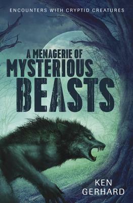 A Menagerie of Mysterious Beasts: Encounters with Cryptid Creatures by Ken Gerhard