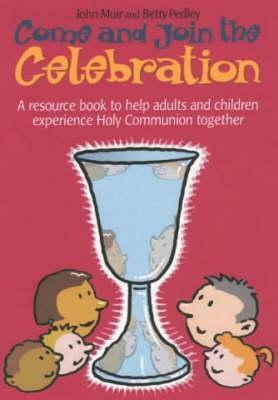 Come and Join the Celebration: A Resource Book to Help Adults and Children Experience Holy Communion Together by John Muir, Betty Pedley