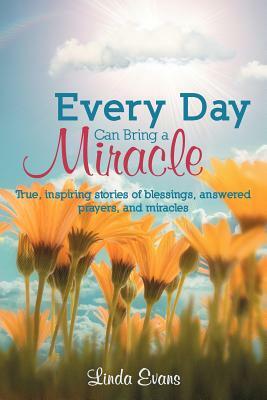 Every Day Can Bring a Miracle: True, Inspiring Stories of Blessings, Answered Prayers, and Miracles... by Linda Evans